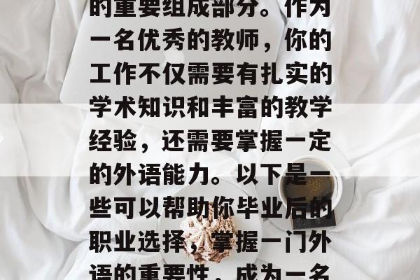 在当今社会,师范教育已成为各地区教育体系的重要组成部分。作为一名优秀的教师,你的工作不仅需要有扎实的学术知识和丰富的教学经验,还需要掌握一定的外语能力。以下是一些可以帮助你毕业后的职业选择,掌握一门外语的重要性,成为一名优秀教师所需的技能与策略 在当今社会,师范教育已成为各地区教育体系的重要组成部分。作为一名优秀的教师,你的工作不仅需要有扎实的学术知识和丰富的教学经验,还需要掌握一定的外语能力。以下是一些可以帮助你毕业后的职业选择,掌握一门外语的重要性,成为一名优秀教师所需的技能与策略