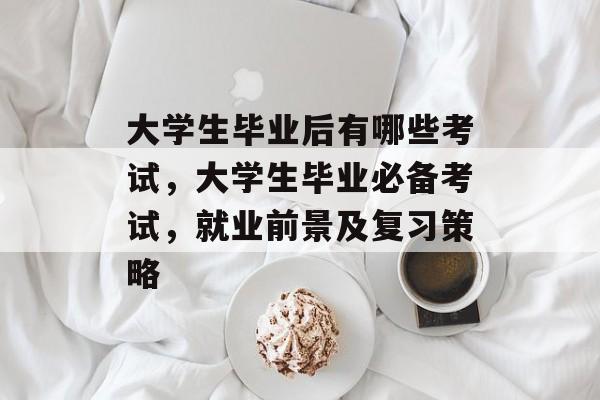 大学生毕业后有哪些考试,大学生毕业必备考试,就业前景及复习策略 大学生毕业后有哪些考试,大学生毕业必备考试,就业前景及复习策略