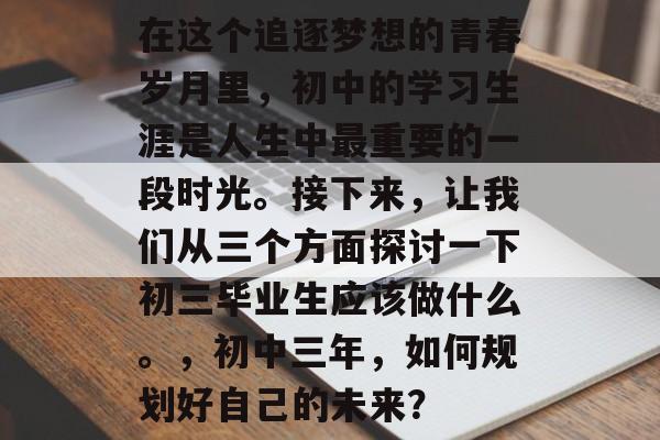在这个追逐梦想的青春岁月里，初中的学习生涯是人生中最重要的一段时光。接下来，让我们从三个方面探讨一下初三毕业生应该做什么。，初中三年，如何规划好自己的未来？