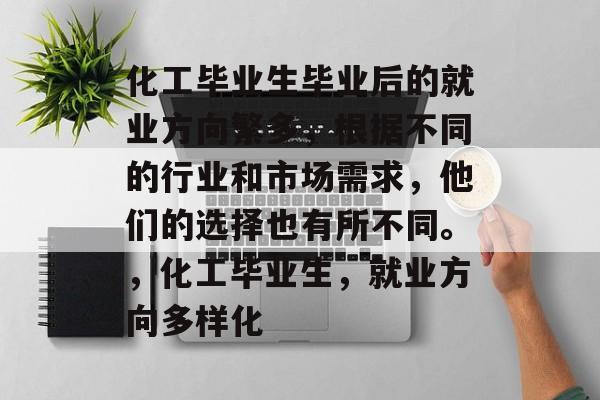 化工毕业生毕业后的就业方向繁多,根据不同的行业和市场需求,他们的选择也有所不同。,化工毕业生,就业方向多样化 化工毕业生毕业后的就业方向繁多,根据不同的行业和市场需求,他们的选择也有所不同。,化工毕业生,就业方向多样化