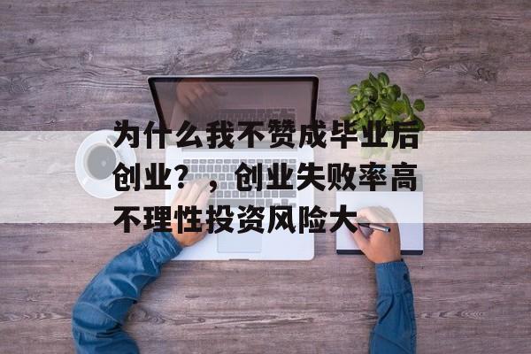 为什么我不赞成毕业后创业？，创业失败率高不理性投资风险大