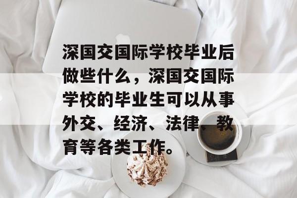 深国交国际学校毕业后做些什么,深国交国际学校的毕业生可以从事外交、经济、法律、教育等各类工作。 深国交国际学校毕业后做些什么,深国交国际学校的毕业生可以从事外交、经济、法律、教育等各类工作。