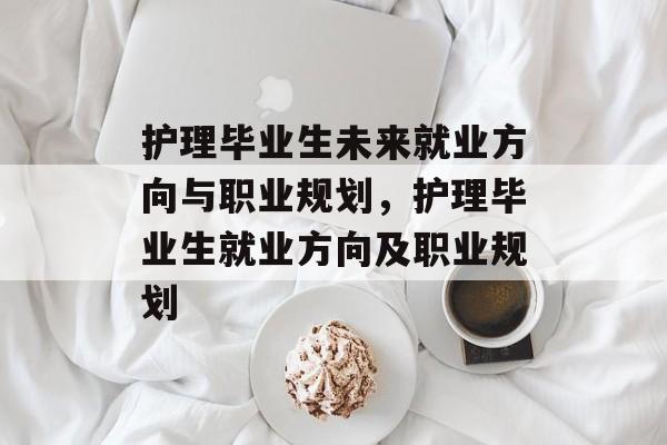 护理毕业生未来就业方向与职业规划，护理毕业生就业方向及职业规划