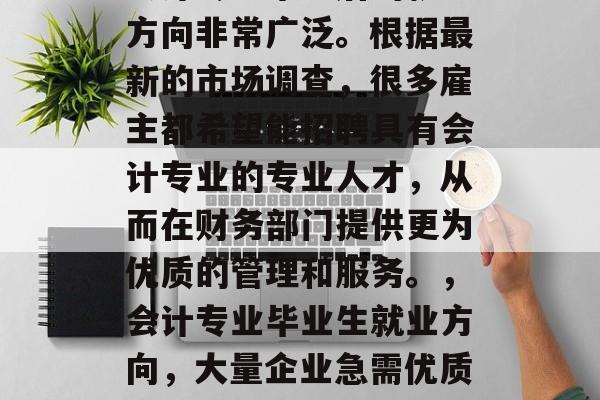 会计专业毕业后的就业方向非常广泛。根据最新的市场调查，很多雇主都希望能招聘具有会计专业的专业人才，从而在财务部门提供更为优质的管理和服务。，会计专业毕业生就业方向，大量企业急需优质会计人才