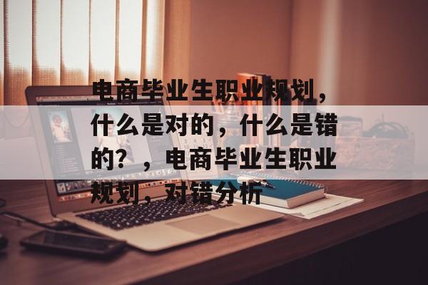 电商毕业生职业规划，什么是对的，什么是错的？，电商毕业生职业规划，对错分析