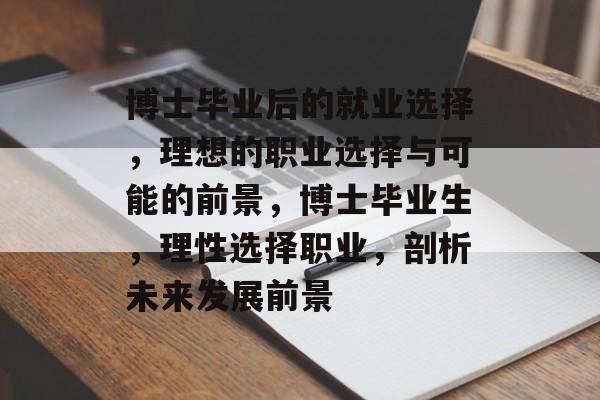 博士毕业后的就业选择,理想的职业选择与可能的前景,博士毕业生,理性选择职业,剖析未来发展前景 博士毕业后的就业选择,理想的职业选择与可能的前景,博士毕业生,理性选择职业,剖析未来发展前景