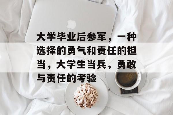 大学毕业后参军，一种选择的勇气和责任的担当，大学生当兵，勇敢与责任的考验