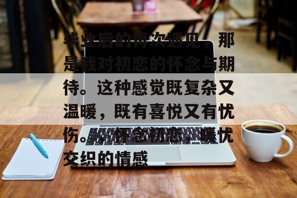 毕业后的再次遇见，那是我对初恋的怀念与期待。这种感觉既复杂又温暖，既有喜悦又有忧伤。，怀念初恋，暖忧交织的情感