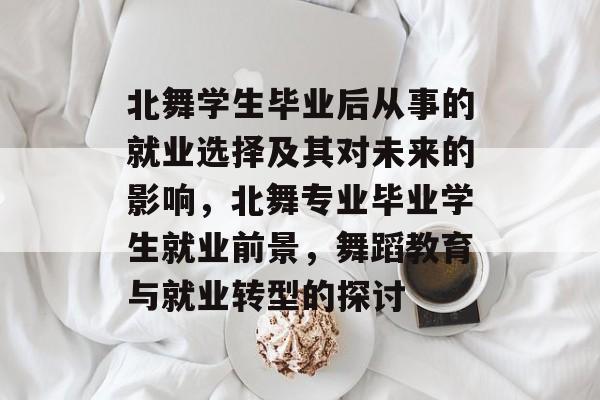 北舞学生毕业后从事的就业选择及其对未来的影响，北舞专业毕业学生就业前景，舞蹈教育与就业转型的探讨