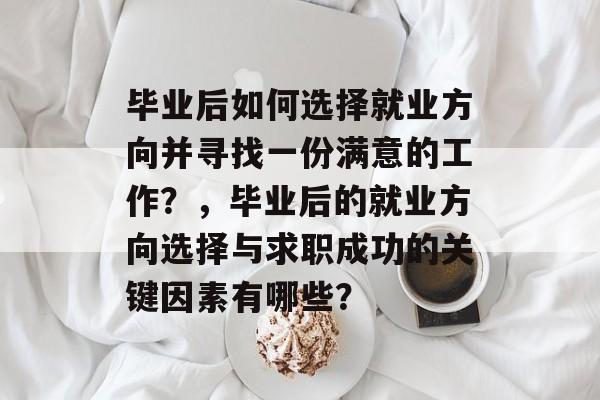 毕业后如何选择就业方向并寻找一份满意的工作？，毕业后的就业方向选择与求职成功的关键因素有哪些？