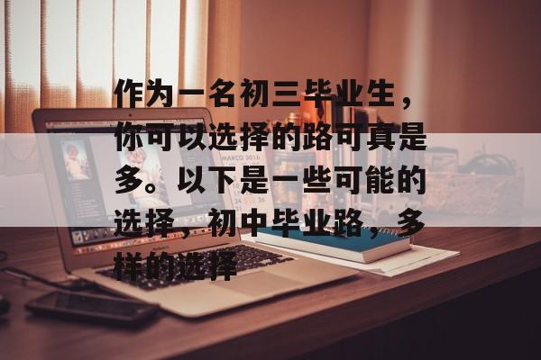 作为一名初三毕业生,你可以选择的路可真是多。以下是一些可能的选择,初中毕业路,多样的选择 作为一名初三毕业生,你可以选择的路可真是多。以下是一些可能的选择,初中毕业路,多样的选择