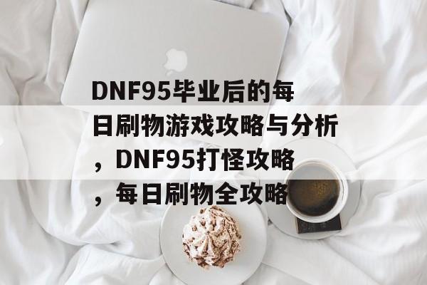 DNF95毕业后的每日刷物游戏攻略与分析，DNF95打怪攻略，每日刷物全攻略