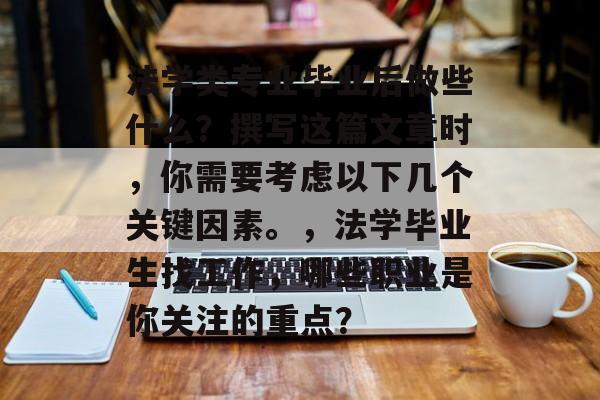 法学类专业毕业后做些什么?撰写这篇文章时,你需要考虑以下几个关键因素。,法学毕业生找工作,哪些职业是你关注的重点? 法学类专业毕业后做些什么?撰写这篇文章时,你需要考虑以下几个关键因素。,法学毕业生找工作,哪些职业是你关注的重点?