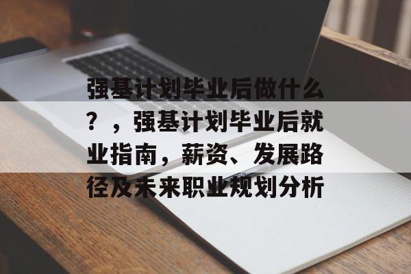 强基计划毕业后做什么？，强基计划毕业后就业指南，薪资、发展路径及未来职业规划分析