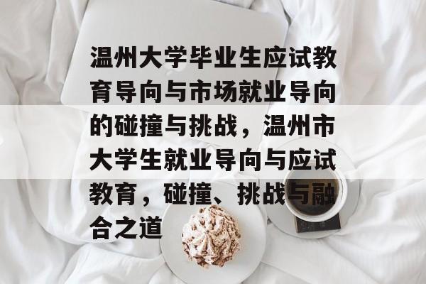 温州大学毕业生应试教育导向与市场就业导向的碰撞与挑战，温州市大学生就业导向与应试教育，碰撞、挑战与融合之道