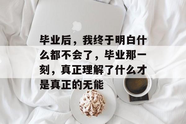 毕业后,我终于明白什么都不会了,毕业那一刻,真正理解了什么才是真正的无能 毕业后,我终于明白什么都不会了,毕业那一刻,真正理解了什么才是真正的无能