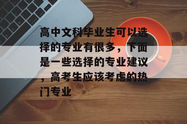 高中文科毕业生可以选择的专业有很多，下面是一些选择的专业建议，高考生应该考虑的热门专业