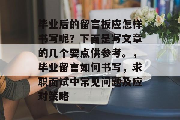 毕业后的留言板应怎样书写呢？下面是写文章的几个要点供参考。，毕业留言如何书写，求职面试中常见问题及应对策略