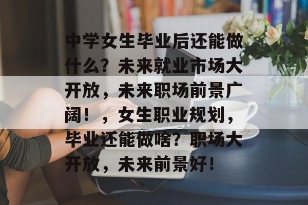 中学女生毕业后还能做什么？未来就业市场大开放，未来职场前景广阔！，女生职业规划，毕业还能做啥？职场大开放，未来前景好！