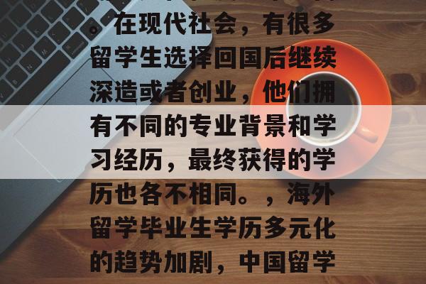 留学生毕业后毕业学历的多元化程度越来越高。在现代社会，有很多留学生选择回国后继续深造或者创业，他们拥有不同的专业背景和学习经历，最终获得的学历也各不相同。，海外留学毕业生学历多元化的趋势加剧，中国留学生的教育选择与社会需求深度交融