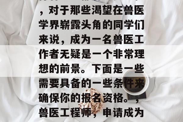 毕业兽医资格考试在各行各业中都有重要地位,对于那些渴望在兽医学界崭露头角的同学们来说,成为一名兽医工作者无疑是一个非常理想的前景。下面是一些需要具备的一些条件来确保你的报名资格。,兽医工程师,申请成为合格兽医所需的条件与要求 毕业兽医资格考试在各行各业中都有重要地位,对于那些渴望在兽医学界崭露头角的同学们来说,成为一名兽医工作者无疑是一个非常理想的前景。下面是一些需要具备的一些条件来确保你的报名资格。,兽医工程师,申请成为合格兽医所需的条件与要求