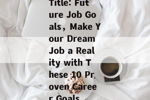 Title: Future Job Goals,Make Your Dream Job a Reality with These 10 Proven Career Goals Title: Future Job Goals,Make Your Dream Job a Reality with These 10 Proven Career Goals