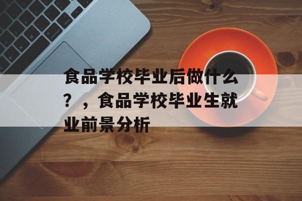 食品学校毕业后做什么?,食品学校毕业生就业前景分析 食品学校毕业后做什么?,食品学校毕业生就业前景分析