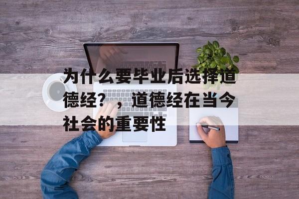 为什么要毕业后选择道德经?,道德经在当今社会的重要性 为什么要毕业后选择道德经?,道德经在当今社会的重要性