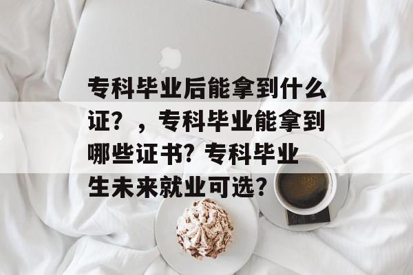 专科毕业后能拿到什么证?,专科毕业能拿到哪些证书? 专科毕业生未来就业可选? 专科毕业后能拿到什么证?,专科毕业能拿到哪些证书? 专科毕业生未来就业可选?