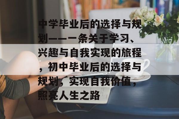 中学毕业后的选择与规划——一条关于学习、兴趣与自我实现的旅程,初中毕业后的选择与规划,实现自我价值,照亮人生之路 中学毕业后的选择与规划——一条关于学习、兴趣与自我实现的旅程,初中毕业后的选择与规划,实现自我价值,照亮人生之路