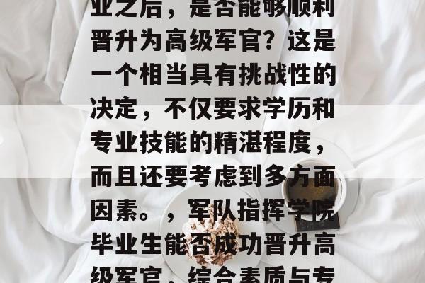 在军队中的指挥学院毕业之后，是否能够顺利晋升为高级军官？这是一个相当具有挑战性的决定，不仅要求学历和专业技能的精湛程度，而且还要考虑到多方面因素。，军队指挥学院毕业生能否成功晋升高级军官，综合素质与专业能力的双重考验