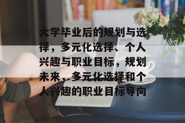 大学毕业后的规划与选择,多元化选择、个人兴趣与职业目标,规划未来,多元化选择和个人兴趣的职业目标导向 大学毕业后的规划与选择,多元化选择、个人兴趣与职业目标,规划未来,多元化选择和个人兴趣的职业目标导向
