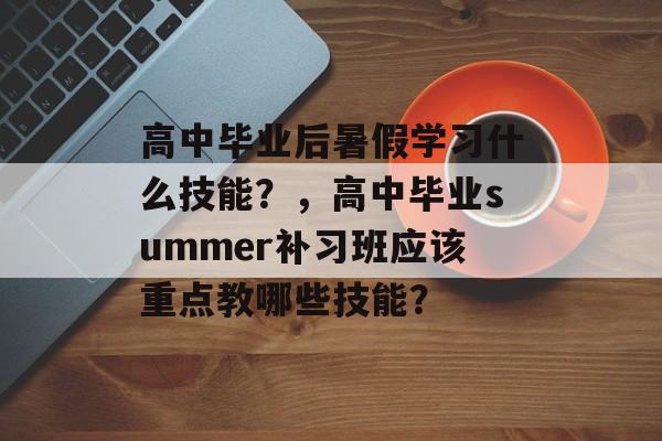 高中毕业后暑假学习什么技能?,高中毕业summer补习班应该重点教哪些技能? 高中毕业后暑假学习什么技能?,高中毕业summer补习班应该重点教哪些技能?