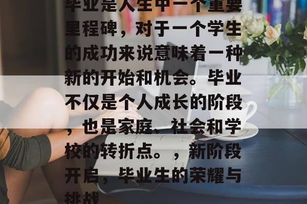 毕业是人生中一个重要里程碑,对于一个学生的成功来说意味着一种新的开始和机会。毕业不仅是个人成长的阶段,也是家庭、社会和学校的转折点。,新阶段开启,毕业生的荣耀与挑战 毕业是人生中一个重要里程碑,对于一个学生的成功来说意味着一种新的开始和机会。毕业不仅是个人成长的阶段,也是家庭、社会和学校的转折点。,新阶段开启,毕业生的荣耀与挑战