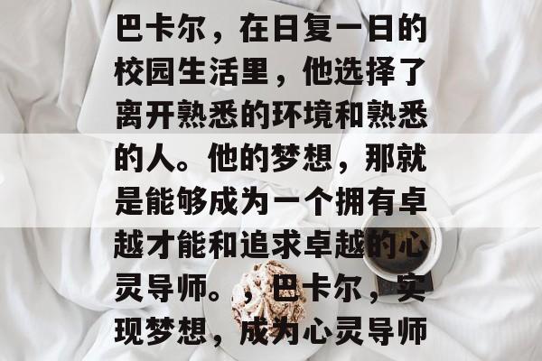 巴卡尔，在日复一日的校园生活里，他选择了离开熟悉的环境和熟悉的人。他的梦想，那就是能够成为一个拥有卓越才能和追求卓越的心灵导师。，巴卡尔，实现梦想，成为心灵导师