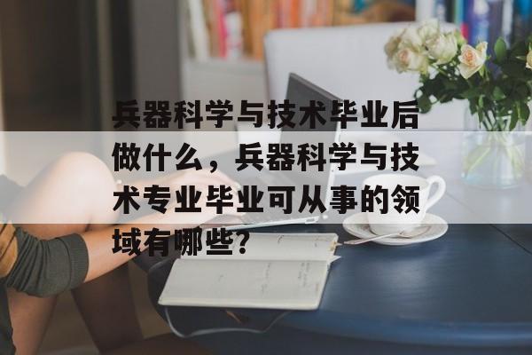 兵器科学与技术毕业后做什么，兵器科学与技术专业毕业可从事的领域有哪些？