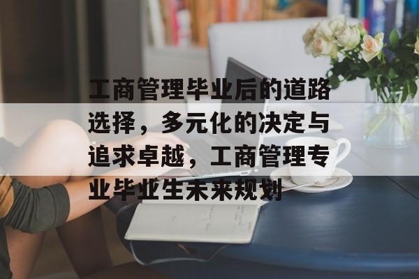 工商管理毕业后的道路选择，多元化的决定与追求卓越，工商管理专业毕业生未来规划