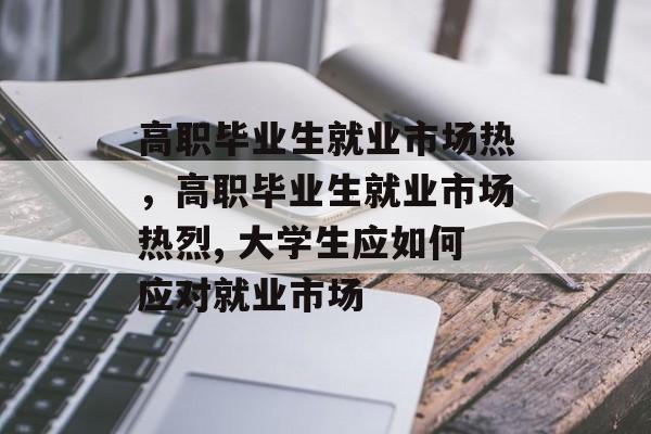高职毕业生就业市场热，高职毕业生就业市场热烈, 大学生应如何应对就业市场