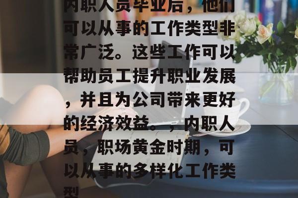 内职人员毕业后，他们可以从事的工作类型非常广泛。这些工作可以帮助员工提升职业发展，并且为公司带来更好的经济效益。，内职人员，职场黄金时期，可以从事的多样化工作类型