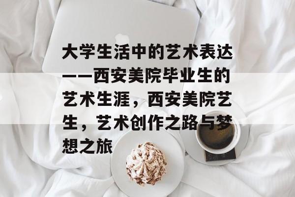 大学生活中的艺术表达——西安美院毕业生的艺术生涯，西安美院艺生，艺术创作之路与梦想之旅