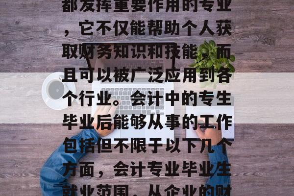 会计是一门在众多领域都发挥重要作用的专业,它不仅能帮助个人获取财务知识和技能,而且可以被广泛应用到各个行业。会计中的专生毕业后能够从事的工作包括但不限于以下几个方面,会计专业毕业生就业范围,从企业的财务分析到商业战略规划 会计是一门在众多领域都发挥重要作用的专业,它不仅能帮助个人获取财务知识和技能,而且可以被广泛应用到各个行业。会计中的专生毕业后能够从事的工作包括但不限于以下几个方面,会计专业毕业生就业范围,从企业的财务分析到商业战略规划