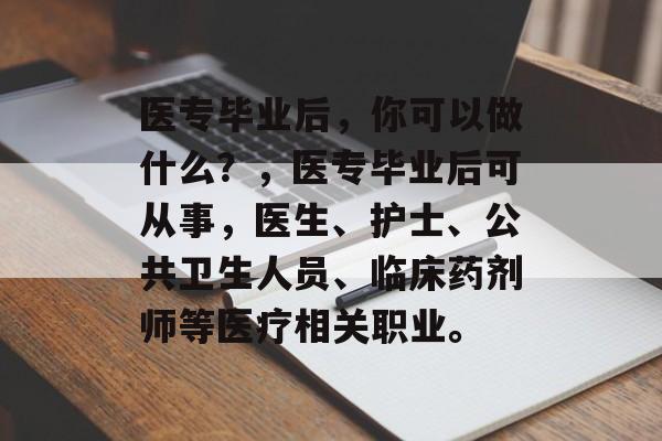 医专毕业后，你可以做什么？，医专毕业后可从事，医生、护士、公共卫生人员、临床药剂师等医疗相关职业。