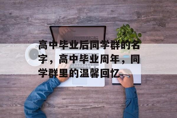 高中毕业后同学群的名字，高中毕业周年，同学群里的温馨回忆