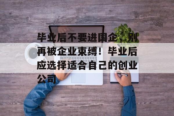 毕业后不要进国企，别再被企业束缚！毕业后应选择适合自己的创业公司