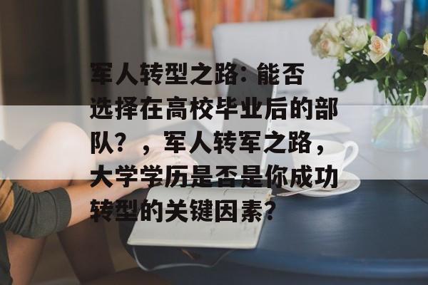 军人转型之路: 能否选择在高校毕业后的部队？，军人转军之路，大学学历是否是你成功转型的关键因素？
