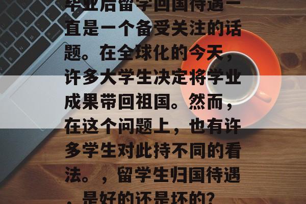 毕业后留学回国待遇一直是一个备受关注的话题。在全球化的今天,许多大学生决定将学业成果带回祖国。然而,在这个问题上,也有许多学生对此持不同的看法。,留学生归国待遇,是好的还是坏的? 毕业后留学回国待遇一直是一个备受关注的话题。在全球化的今天,许多大学生决定将学业成果带回祖国。然而,在这个问题上,也有许多学生对此持不同的看法。,留学生归国待遇,是好的还是坏的?