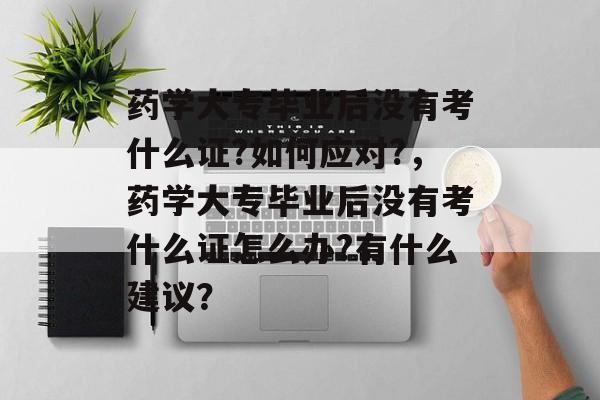 药学大专毕业后没有考什么证?如何应对?，药学大专毕业后没有考什么证怎么办?有什么建议？