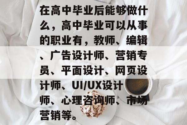 在高中毕业后能够做什么，高中毕业可以从事的职业有，教师、编辑、广告设计师、营销专员、平面设计、网页设计师、UI/UX设计师、心理咨询师、市场营销等。