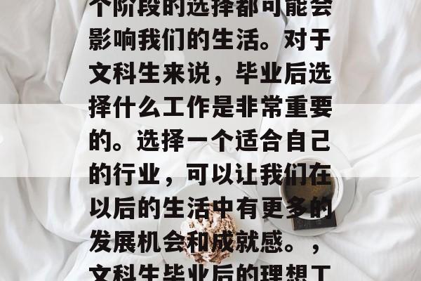 在人生的各个阶段，每个阶段的选择都可能会影响我们的生活。对于文科生来说，毕业后选择什么工作是非常重要的。选择一个适合自己的行业，可以让我们在以后的生活中有更多的发展机会和成就感。，文科生毕业后的理想工作，决定权在哪？