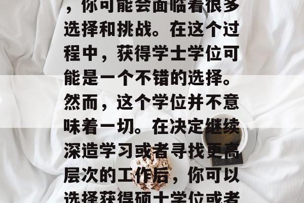 毕业后的就业市场对于大学毕业生来说是非常重要的。作为一名正在寻找工作机会的大学生，你可能会面临着很多选择和挑战。在这个过程中，获得学士学位可能是一个不错的选择。然而，这个学位并不意味着一切。在决定继续深造学习或者寻找更高层次的工作后，你可以选择获得硕士学位或者其他形式的学位。，获得学士学位是否足够？选择继续深造还是寻找更高层次的工作？